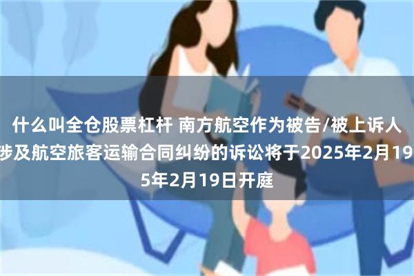 什么叫全仓股票杠杆 南方航空作为被告/被上诉人的1起涉及航空旅客运输合同纠纷的诉讼将于2025年2月19日开庭