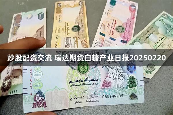 炒股配资交流 瑞达期货白糖产业日报20250220