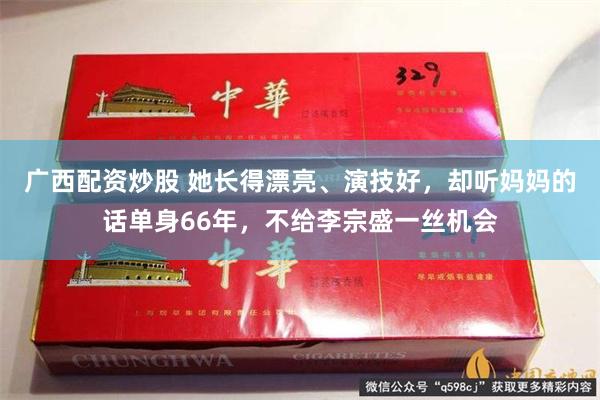 广西配资炒股 她长得漂亮、演技好，却听妈妈的话单身66年，不给李宗盛一丝机会