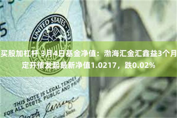 买股加杠杆 3月4日基金净值：渤海汇金汇鑫益3个月定开债发起最新净值1.0217，跌0.02%