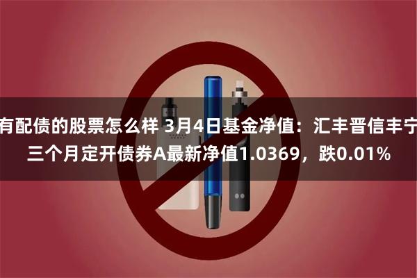 有配债的股票怎么样 3月4日基金净值：汇丰晋信丰宁三个月定开债券A最新净值1.0369，跌0.01%