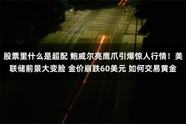 股票里什么是超配 鲍威尔亮鹰爪引爆惊人行情！美联储前景大变脸 金价崩跌60美元 如何交易黄金