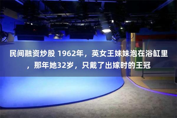 民间融资炒股 1962年，英女王妹妹泡在浴缸里，那年她32岁，只戴了出嫁时的王冠