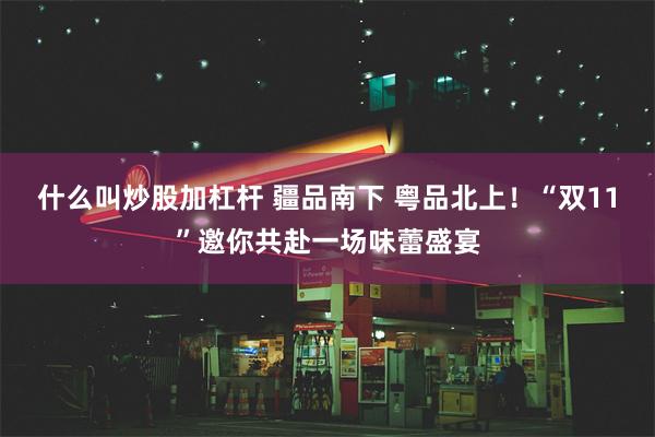 什么叫炒股加杠杆 疆品南下 粤品北上！“双11”邀你共赴一场味蕾盛宴