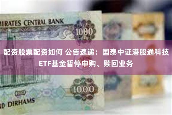 配资股票配资如何 公告速递：国泰中证港股通科技ETF基金暂停申购、赎回业务