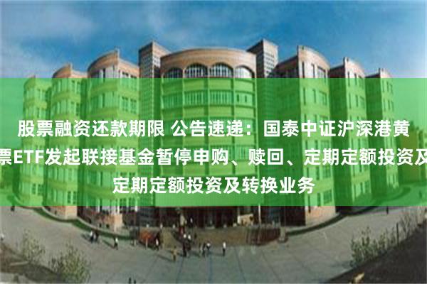股票融资还款期限 公告速递：国泰中证沪深港黄金产业股票ETF发起联接基金暂停申购、赎回、定期定额投资及转换业务