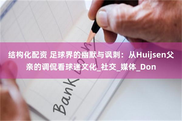 结构化配资 足球界的幽默与讽刺：从Huijsen父亲的调侃看球迷文化_社交_媒体_Don