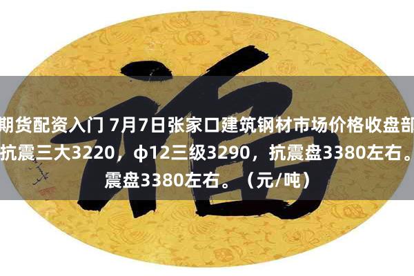 期货配资入门 7月7日张家口建筑钢材市场价格收盘部分降10，抗震三大3220，φ12三级3290，抗震盘3380左右。（元/吨）