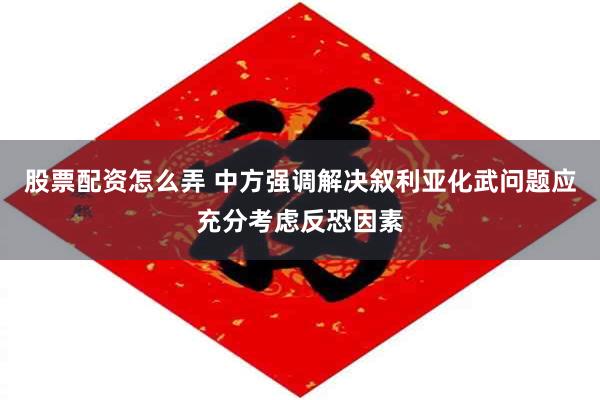 股票配资怎么弄 中方强调解决叙利亚化武问题应充分考虑反恐因素