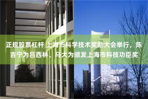 正规股票杠杆 上海市科学技术奖励大会举行，陈吉宁为吕西林、马大为颁发上海市科技功臣奖