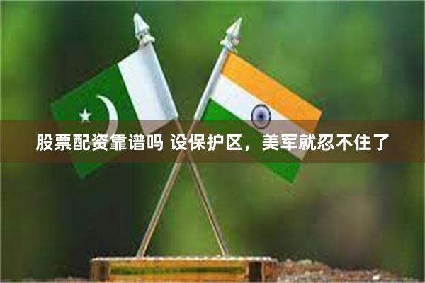 股票配资靠谱吗 设保护区，美军就忍不住了