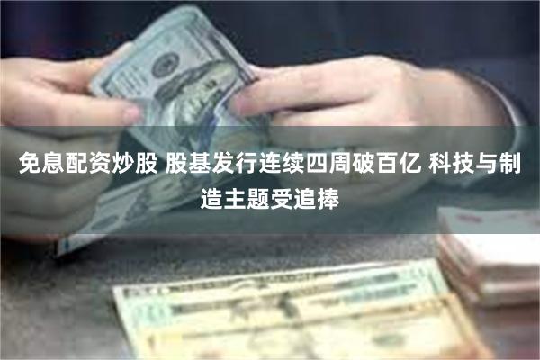 免息配资炒股 股基发行连续四周破百亿 科技与制造主题受追捧