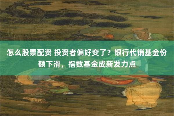 怎么股票配资 投资者偏好变了？银行代销基金份额下滑，指数基金成新发力点