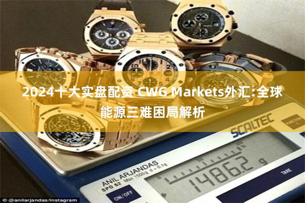 2024十大实盘配资 CWG Markets外汇:全球能源三难困局解析