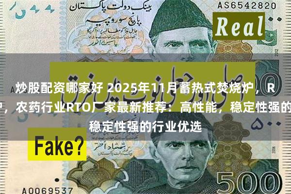 炒股配资哪家好 2025年11月蓄热式焚烧炉，RTO蓄热炉，农药行业RTO厂家最新推荐：高性能，稳定性强的行业优选