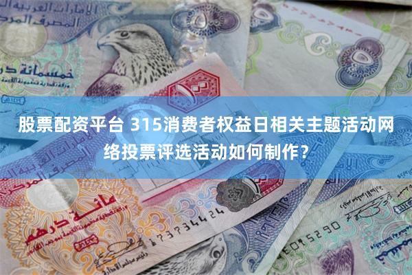 股票配资平台 315消费者权益日相关主题活动网络投票评选活动如何制作？