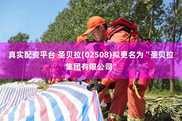 真实配资平台 圣贝拉(02508)拟更名为“圣贝拉集团有限公司”