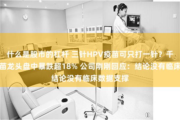 什么是股市的杠杆 三针HPV疫苗可只打一针？千亿市值疫苗龙头盘中暴跌超18% 公司刚刚回应：结论没有临床数据支撑
