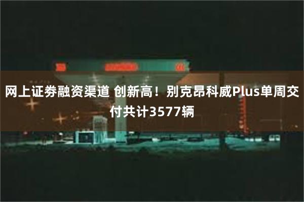 网上证劵融资渠道 创新高！别克昂科威Plus单周交付共计3577辆