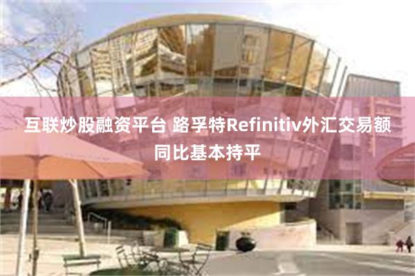 互联炒股融资平台 路孚特Refinitiv外汇交易额同比基本持平