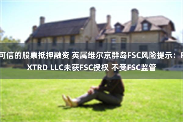 可信的股票抵押融资 英属维尔京群岛FSC风险提示：FXTRD LLC未获FSC授权 不受FSC监管